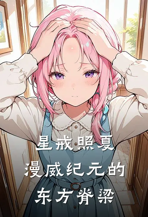 星戒照夏：漫威纪元的东方脊梁林宸林宸热门的小说_热门小说在线阅读星戒照夏：漫威纪元的东方脊梁林宸林宸