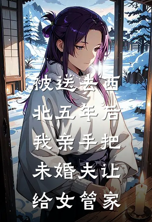 被送去西北五年后，我亲手把未婚夫让给女管家贺嫣沈西执热门完结小说_最热门小说被送去西北五年后，我亲手把未婚夫让给女管家贺嫣沈西执