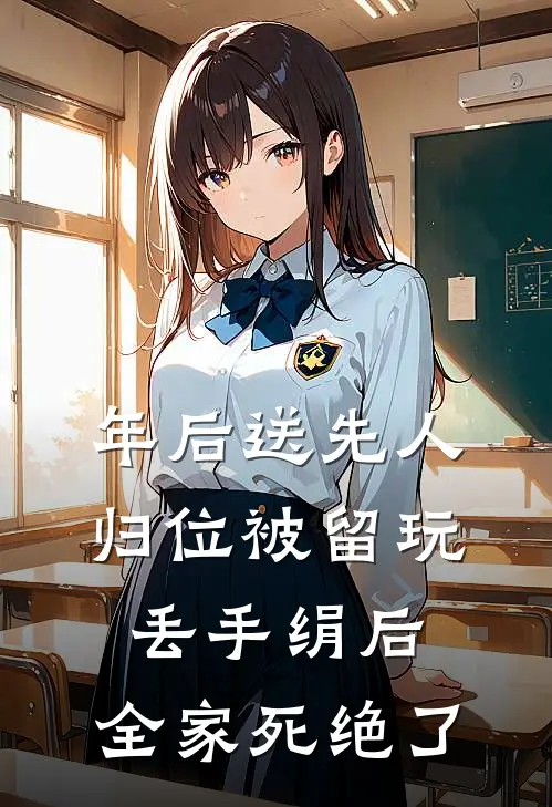 年后送先人归位被留玩丢手绢后，全家死绝了我公公小说免费完结_完本热门小说年后送先人归位被留玩丢手绢后，全家死绝了我公公