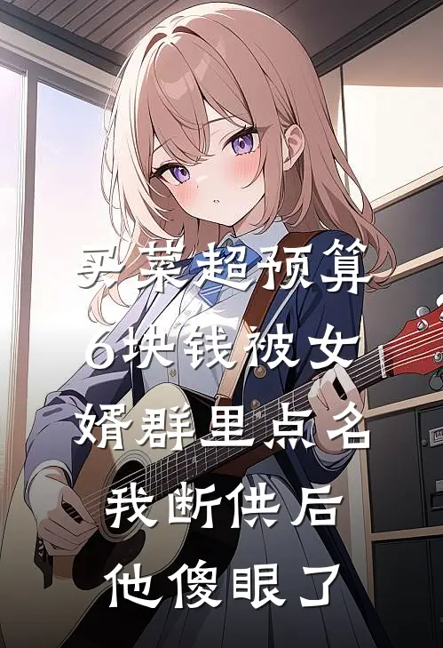 买菜超预算6块钱被女婿群里点名，我断供后他傻眼了俊俊周建国完本热门小说_完本小说免费买菜超预算6块钱被女婿群里点名，我断供后他傻眼了(俊俊周建国)