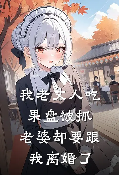 我老丈人吃果盘被抓，老婆却要跟我离婚了(诸葛亮王晨旭)全本免费小说_最新章节列表我老丈人吃果盘被抓，老婆却要跟我离婚了(诸葛亮王晨旭)