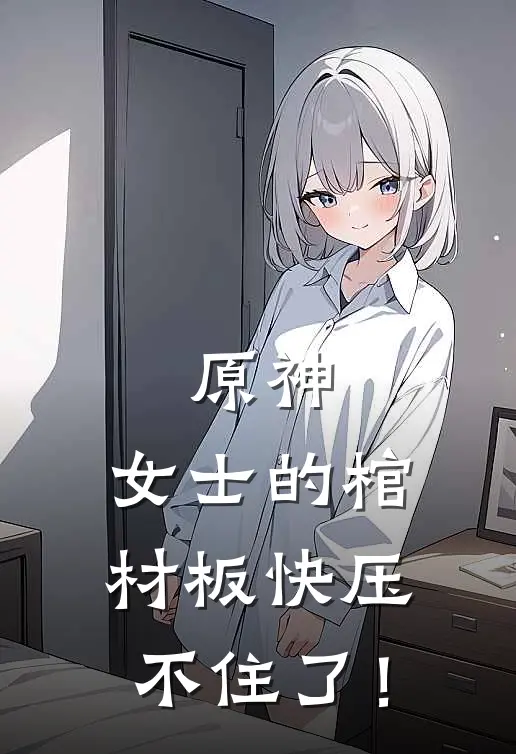 杨渊巴纳巴斯原神：女士的棺材板快压不住了！全本免费在线阅读_原神：女士的棺材板快压不住了！全本阅读