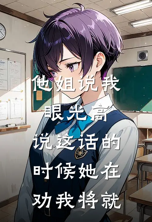 王浩王燕(他姐说我眼光高，说这话的时候她在劝我将就)完结版免费在线阅读_《他姐说我眼光高，说这话的时候她在劝我将就》全章节阅读