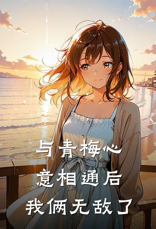 与青梅心意相通后，我俩无敌了(林昭苏晓)热门小说大全_推荐完本小说与青梅心意相通后，我俩无敌了林昭苏晓