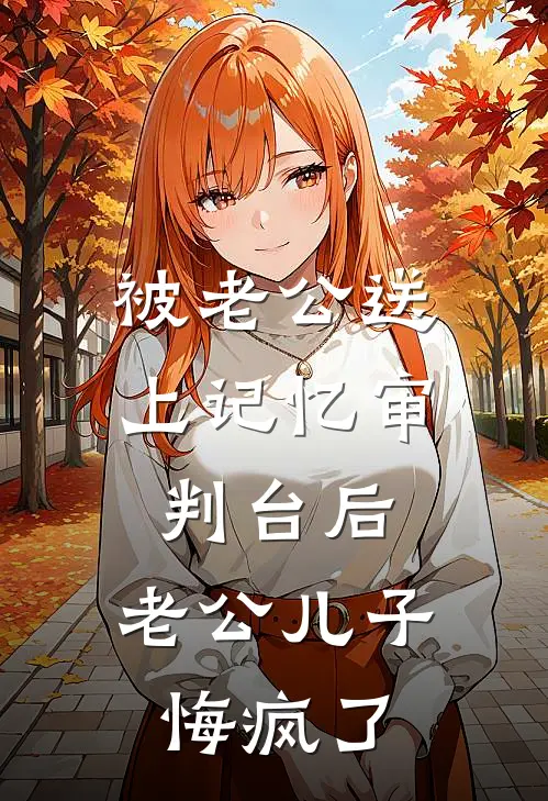 被老公送上记忆审判台后，老公儿子悔疯了崔若雪顾泽衍完整版小说_小说完结推荐被老公送上记忆审判台后，老公儿子悔疯了(崔若雪顾泽衍)