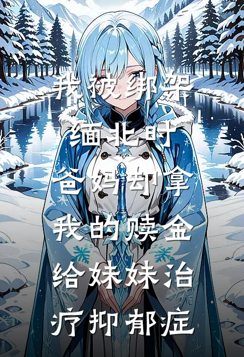 我被绑架缅北时，爸妈却拿我的赎金给妹妹治疗抑郁症(心怡老公)好看的小说推荐完结_完本小说我被绑架缅北时，爸妈却拿我的赎金给妹妹治疗抑郁症心怡老公