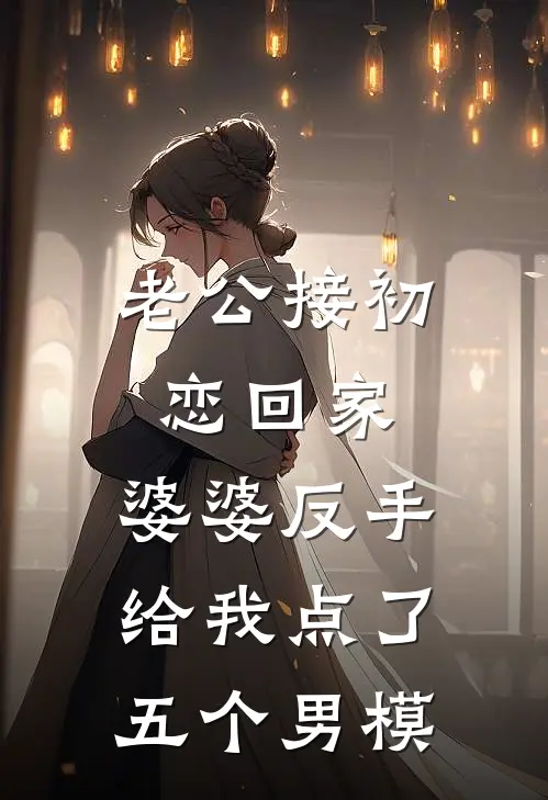 老公接初恋回家，婆婆反手给我点了五个男模芸芸老公完结好看小说_无弹窗全文免费阅读老公接初恋回家，婆婆反手给我点了五个男模(芸芸老公)