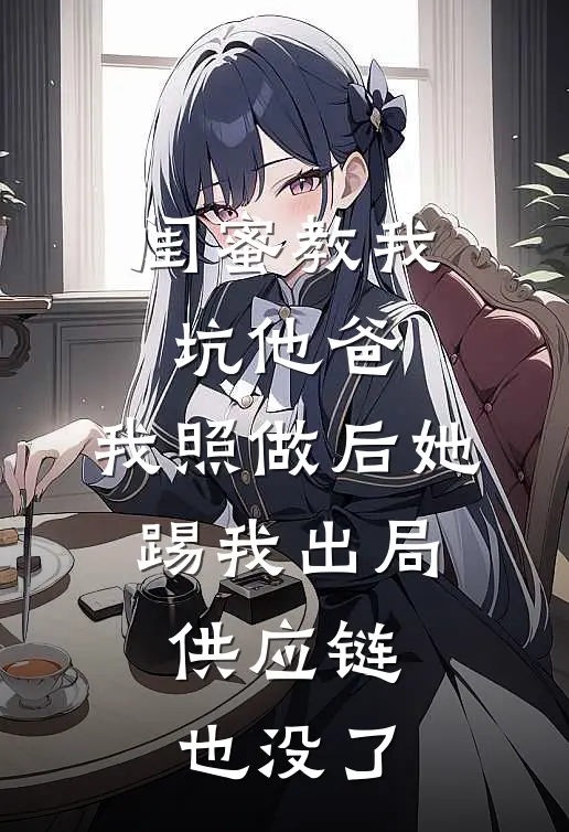 闺蜜教我坑他爸，我照做后她踢我出局，供应链也没了