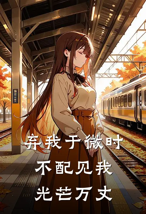 弃我于微时，不配见我光芒万丈抖音热门免费小说全集_免费小说在哪看弃我于微时，不配见我光芒万丈(抖音热门)