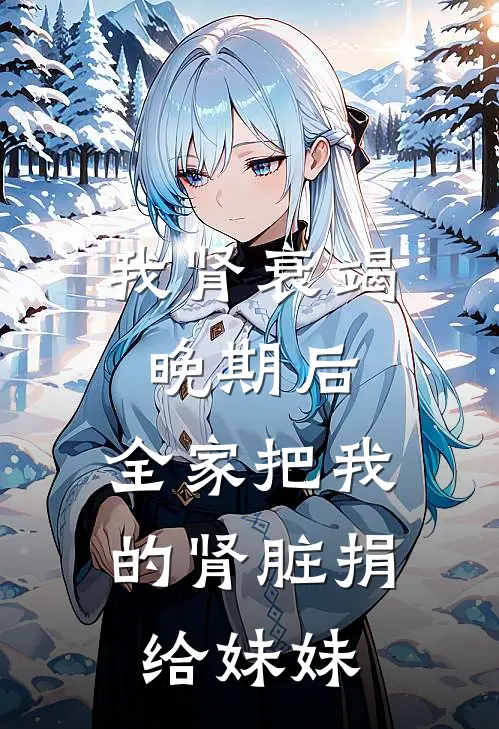 我肾衰竭晚期后，全家把我的肾脏捐给妹妹(林微林甜)全本免费小说_新热门小说我肾衰竭晚期后，全家把我的肾脏捐给妹妹林微林甜