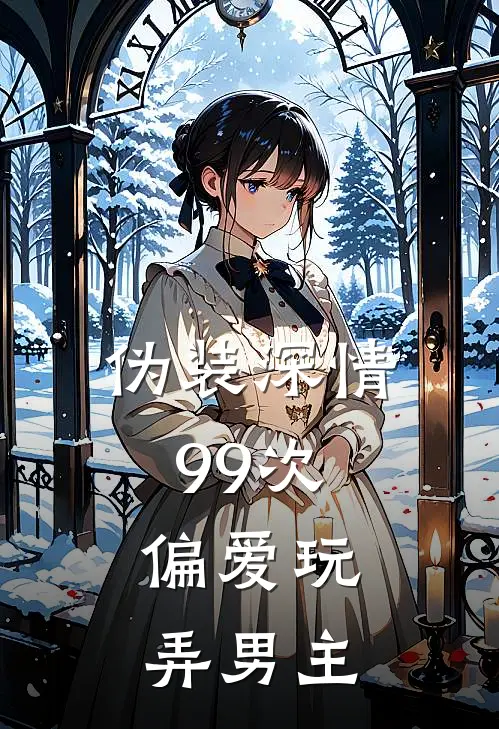 伪装深情99次，偏爱玩弄男主林叙明雪免费小说阅读_免费小说大全伪装深情99次，偏爱玩弄男主(林叙明雪)
