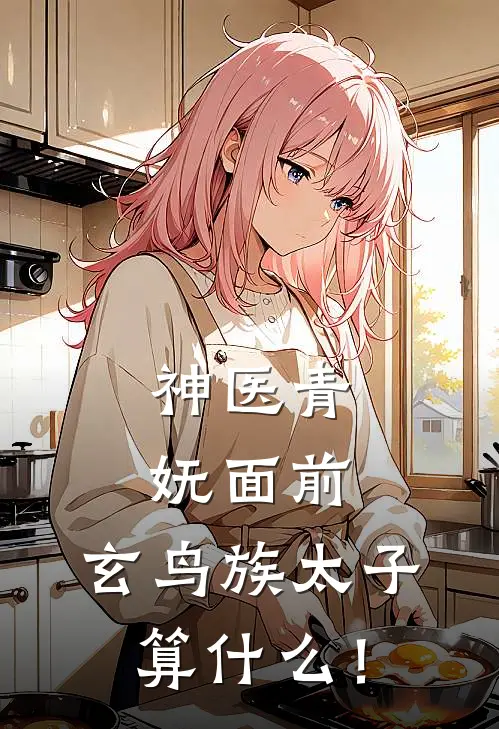 神医青妩面前，玄鸟族太子算什么！(明瑞青妩)最新好看小说_最新章节列表神医青妩面前，玄鸟族太子算什么！(明瑞青妩)