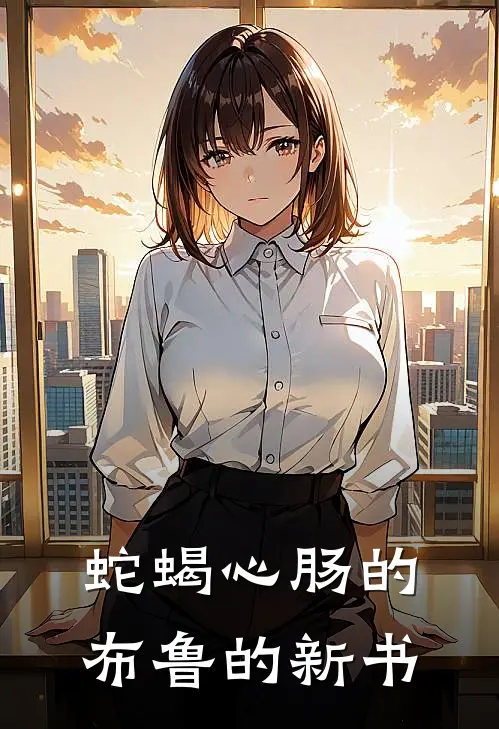 蛇蝎心肠的布鲁的新书(阿蛮江芷)完整版免费小说_最热门小说蛇蝎心肠的布鲁的新书(阿蛮江芷)