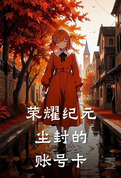 荣耀纪元，尘封的账号卡(林野周阳)完结版小说推荐_最新完结小说推荐荣耀纪元，尘封的账号卡林野周阳