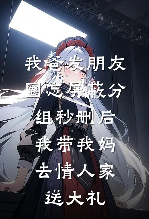 我爸发朋友圈忘屏蔽分组秒删后，我带我妈去情人家送大礼昕昕秀玉最新小说全文阅读_在线免费小说我爸发朋友圈忘屏蔽分组秒删后，我带我妈去情人家送大礼(昕昕秀玉)