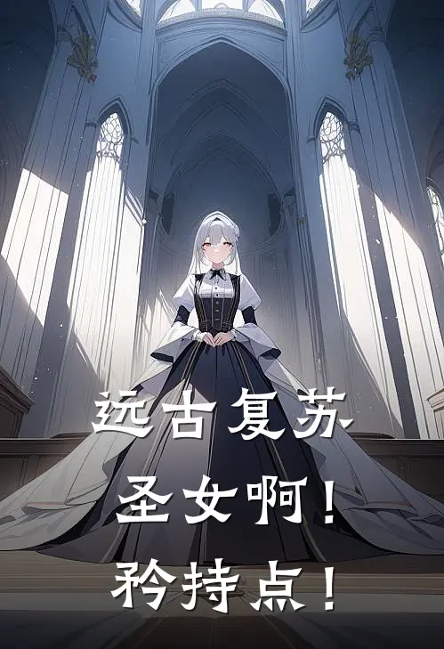 远古复苏：圣女啊！矜持点！(洛阳姬沐月)免费小说阅读_免费小说完整版远古复苏：圣女啊！矜持点！(洛阳姬沐月)