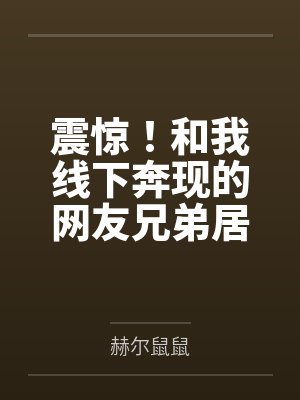 震惊!和我线下奔现的网友兄弟居然不是小男娘而是假小子!by赫尔鼠鼠 震惊!和我线下奔现的网友兄弟居然不是小男娘而是假小子!by赫尔鼠鼠