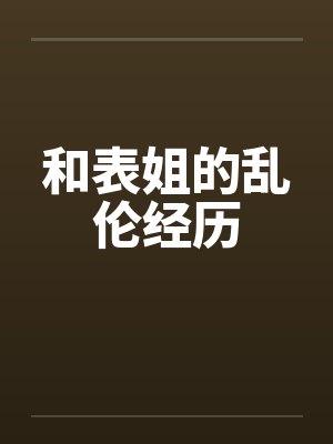 和表姐的乱伦经历 和表姐的乱伦经历