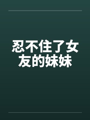 忍不住了女友的妹妹
