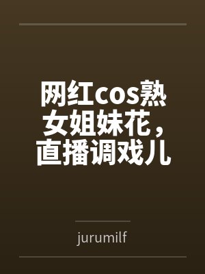 网红cos熟女姐妹花，直播调戏儿子（外甥）的正太同学，意外发现正太拥有巨根，性指导正太后被巨根肏成生