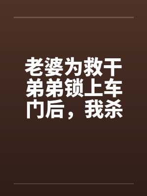 老婆为救干弟弟锁上车门后,我杀疯了 老婆为救干弟弟锁上车门后,我杀疯了