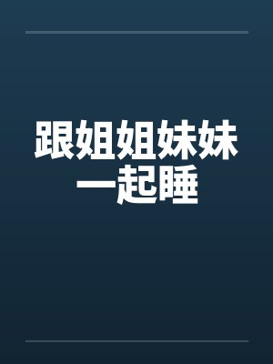 跟姐姐妹妹一起睡 跟姐姐妹妹一起睡
