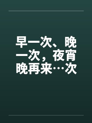 早一次、晚一次，夜宵晚再来…次