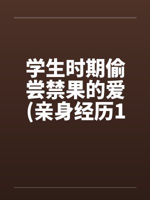 学生时期偷尝禁果的爱(亲身经历100%真实回忆文)