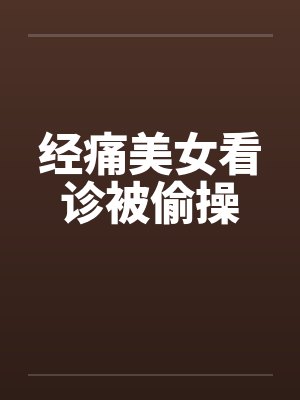 经痛美女看诊被偷操 经痛美女看诊被偷操