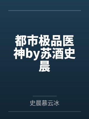 都市极品医神by苏酒史晨 都市极品医神by苏酒史晨