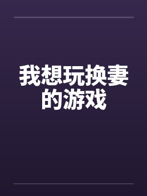 我想玩换妻的游戏