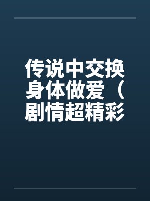 传说中交换身体做爱(剧情超精彩)