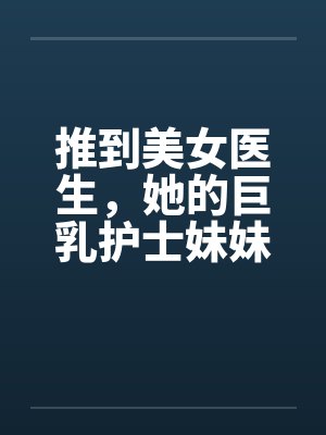 推到美女医生，她的巨乳护士妹妹在偷窥，继续推到随便玩个姐妹双飞