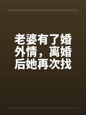 老婆有了婚外情，离婚后她再次找到我待续